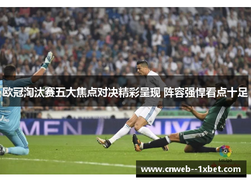 欧冠淘汰赛五大焦点对决精彩呈现 阵容强悍看点十足