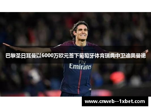 巴黎圣日耳曼以6000万欧元签下葡萄牙体育瑞典中卫迪奥曼德