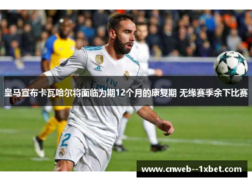 皇马宣布卡瓦哈尔将面临为期12个月的康复期 无缘赛季余下比赛