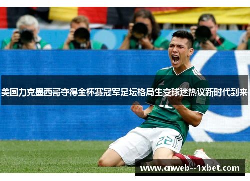 美国力克墨西哥夺得金杯赛冠军足坛格局生变球迷热议新时代到来