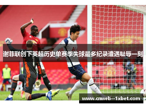 谢菲联创下英超历史单赛季失球最多纪录遭遇耻辱一刻