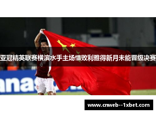 亚冠精英联赛横滨水手主场惜败利雅得新月未能晋级决赛