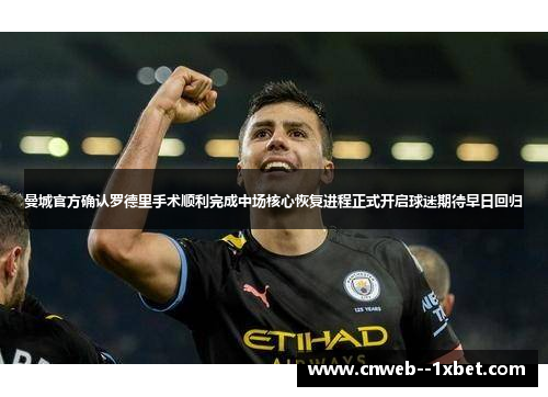 曼城官方确认罗德里手术顺利完成中场核心恢复进程正式开启球迷期待早日回归