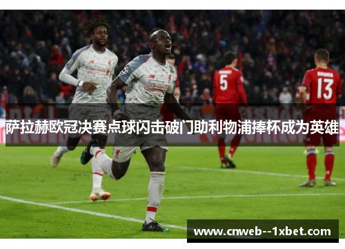 萨拉赫欧冠决赛点球闪击破门助利物浦捧杯成为英雄 萨拉赫欧冠决赛点球闪击破门助利物浦捧杯成为英雄