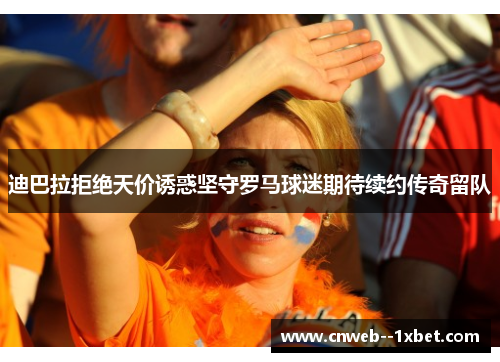 迪巴拉拒绝天价诱惑坚守罗马球迷期待续约传奇留队 迪巴拉拒绝天价诱惑坚守罗马球迷期待续约传奇留队