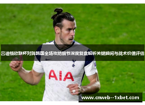 吕迪格欧联杯对阵韩国全场攻防细节深度复盘解析关键瞬间与战术价值评估 吕迪格欧联杯对阵韩国全场攻防细节深度复盘解析关键瞬间与战术价值评估