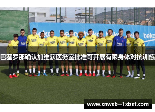 巴塞罗那确认加维获医务室批准可开展有限身体对抗训练 巴塞罗那确认加维获医务室批准可开展有限身体对抗训练