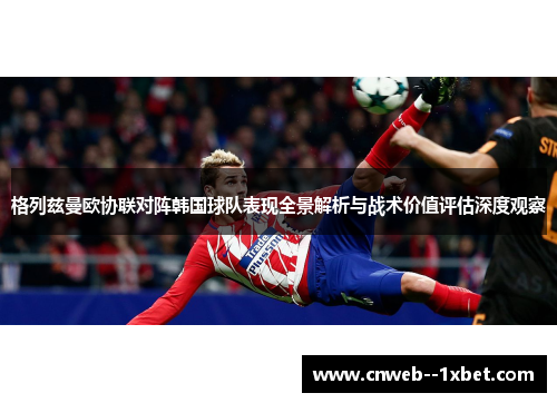 格列兹曼欧协联对阵韩国球队表现全景解析与战术价值评估深度观察 格列兹曼欧协联对阵韩国球队表现全景解析与战术价值评估深度观察