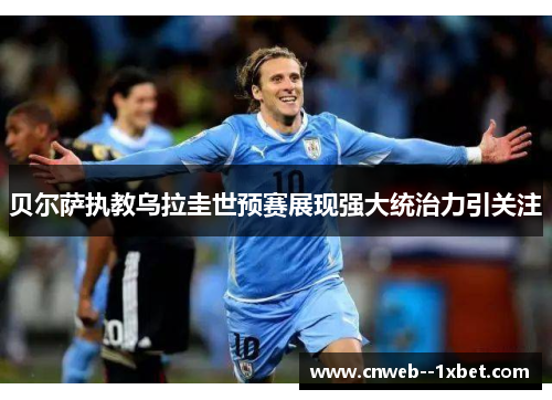 贝尔萨执教乌拉圭世预赛展现强大统治力引关注 贝尔萨执教乌拉圭世预赛展现强大统治力引关注